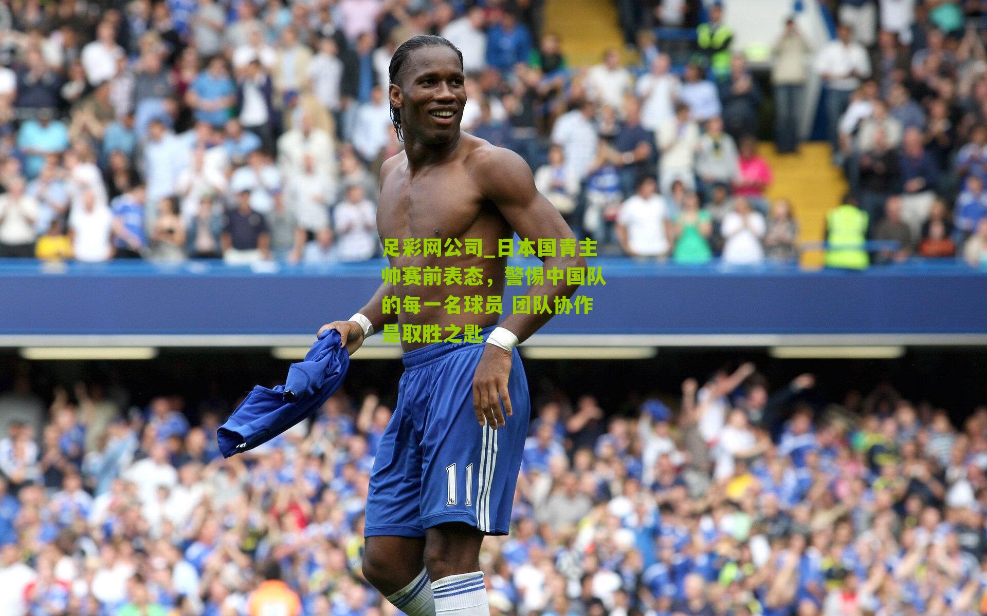 足彩网公司_日本国青主帅赛前表态，警惕中国队的每一名球员 团队协作是取胜之匙