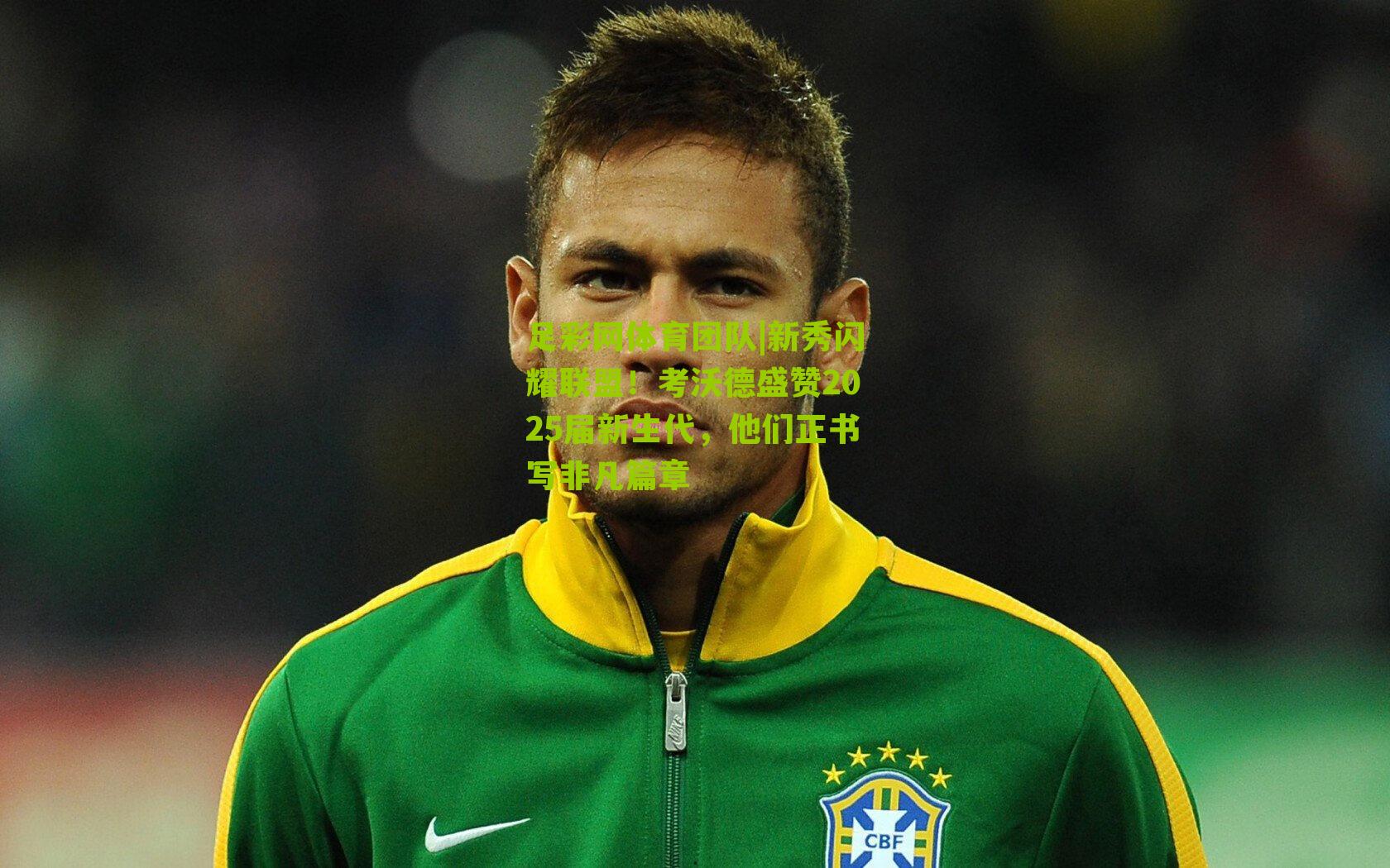 新秀闪耀联盟！考沃德盛赞2025届新生代，他们正书写非凡篇章