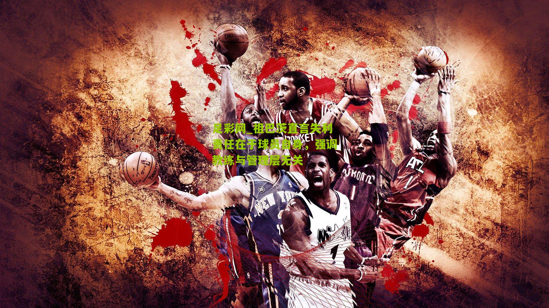 祖巴茨直言失利责任在于球员自身，强调教练与管理层无关