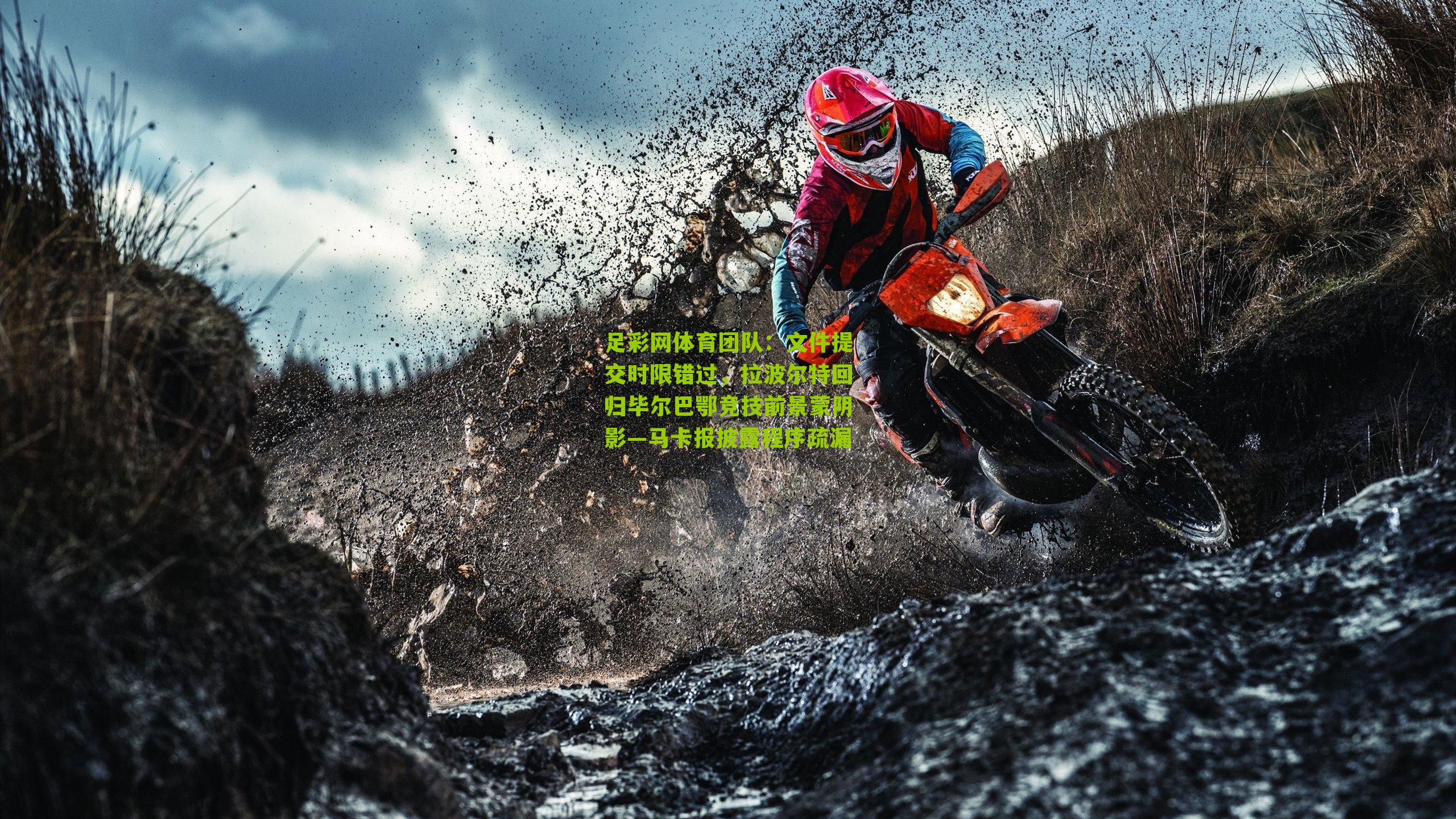 足彩网体育团队：文件提交时限错过，拉波尔特回归毕尔巴鄂竞技前景蒙阴影—马卡报披露程序疏漏