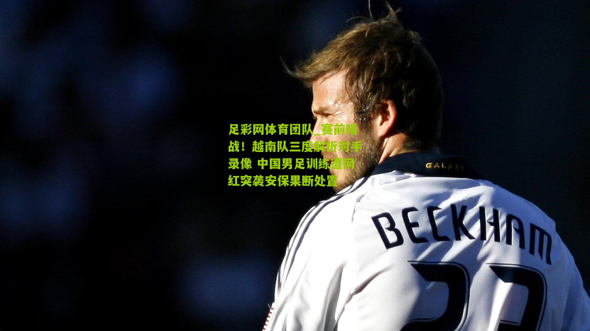 足彩网体育团队_赛前暗战！越南队三度解析对手录像 中国男足训练遭网红突袭安保果断处置