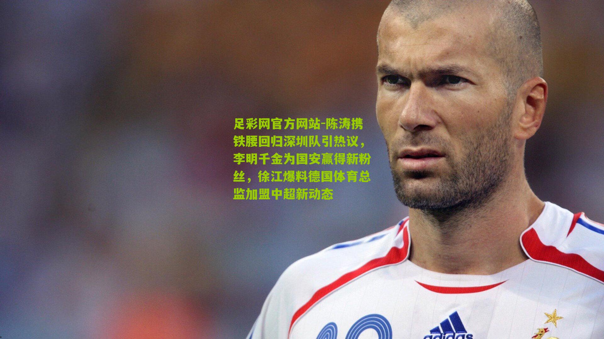 足彩网官方网站-陈涛携铁腰回归深圳队引热议，李明千金为国安赢得新粉丝，徐江爆料德国体育总监加盟中超新动态