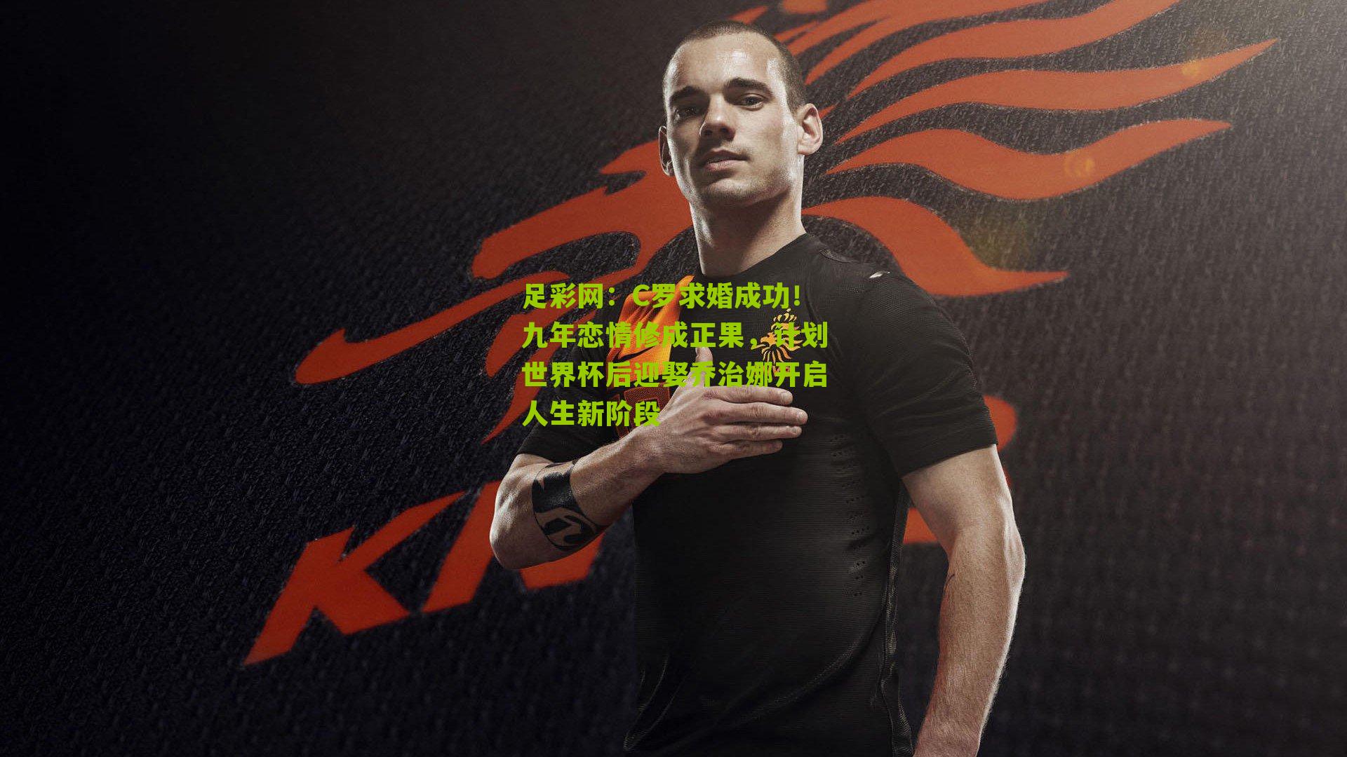 足彩网：C罗求婚成功！九年恋情修成正果，计划世界杯后迎娶乔治娜开启人生新阶段