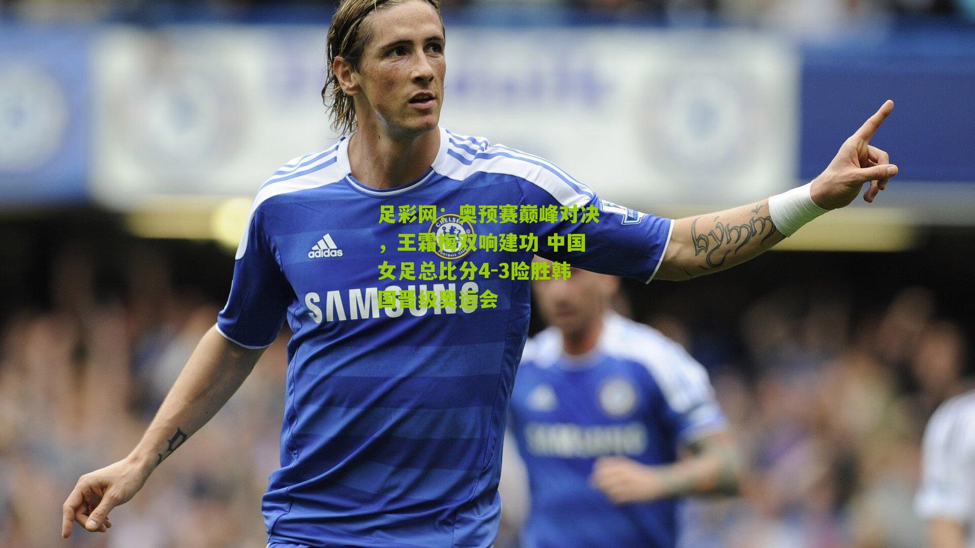 足彩网：奥预赛巅峰对决，王霜梅双响建功 中国女足总比分4-3险胜韩国晋级奥运会