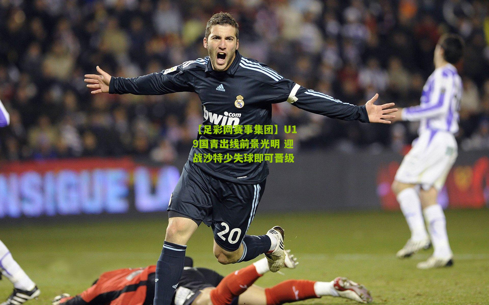 【足彩网赛事集团】U19国青出线前景光明 迎战沙特少失球即可晋级