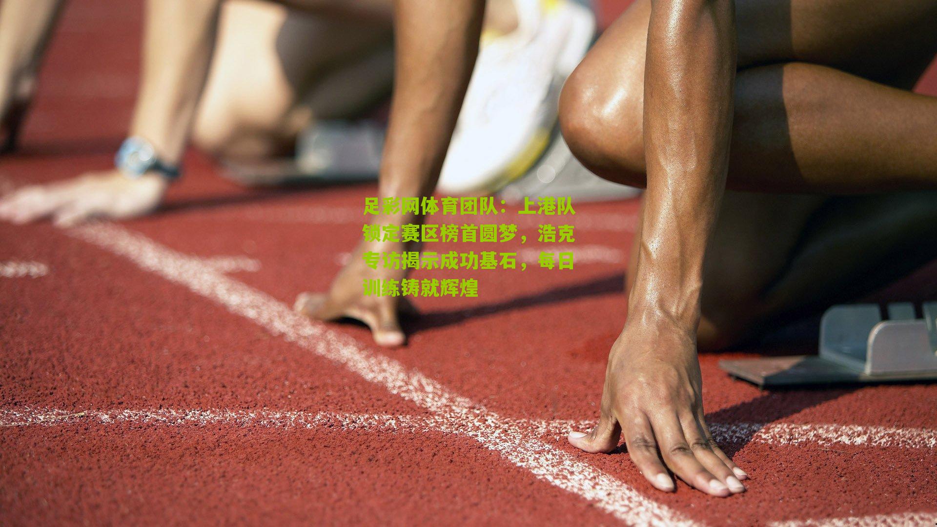 上港队锁定赛区榜首圆梦，浩克专访揭示成功基石，每日训练铸就辉煌