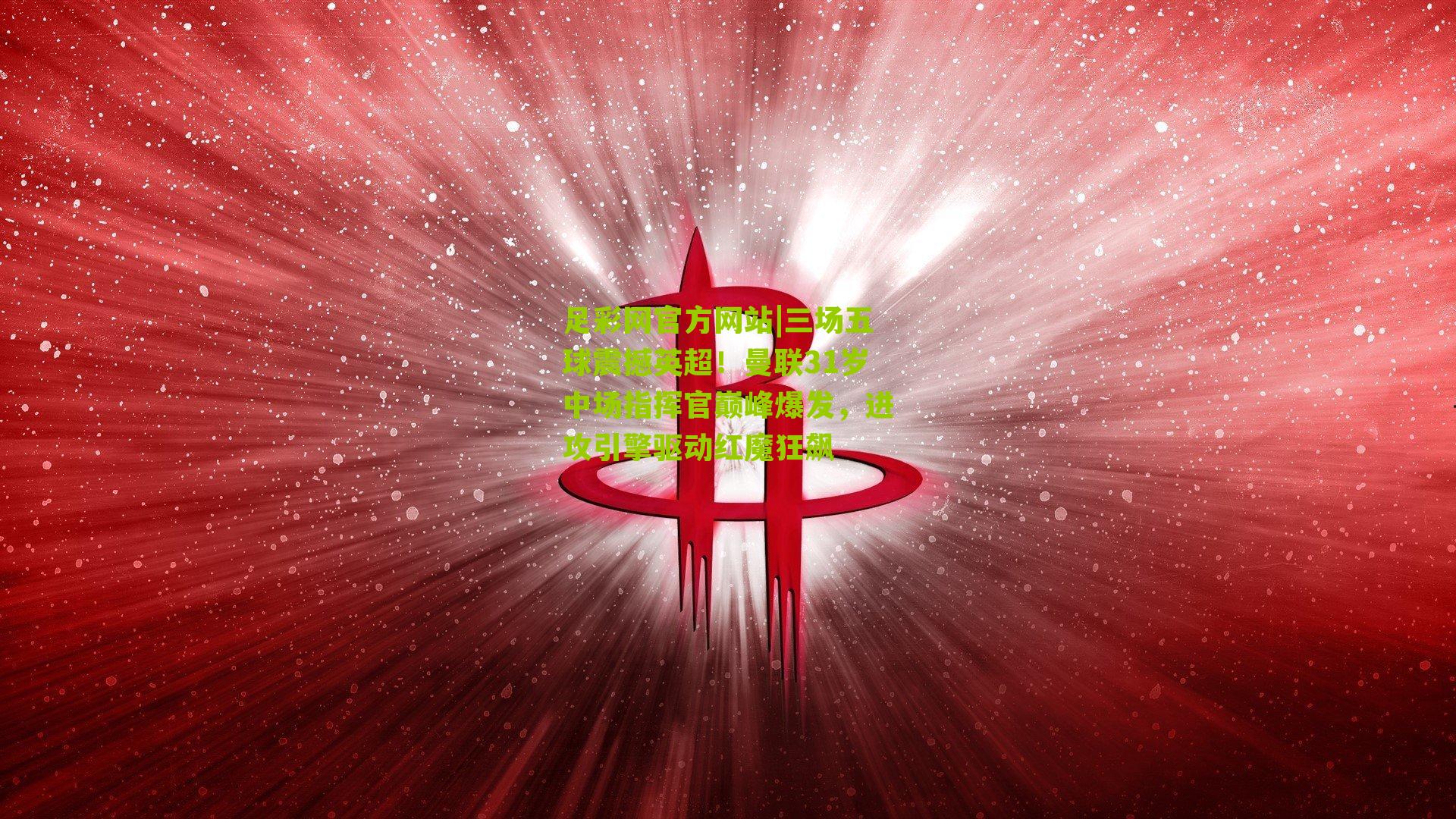 三场五球震撼英超！曼联31岁中场指挥官巅峰爆发，进攻引擎驱动红魔狂飙