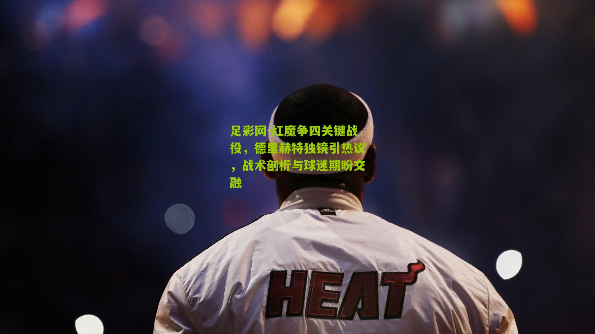 红魔争四关键战役，德里赫特独镜引热议，战术剖析与球迷期盼交融