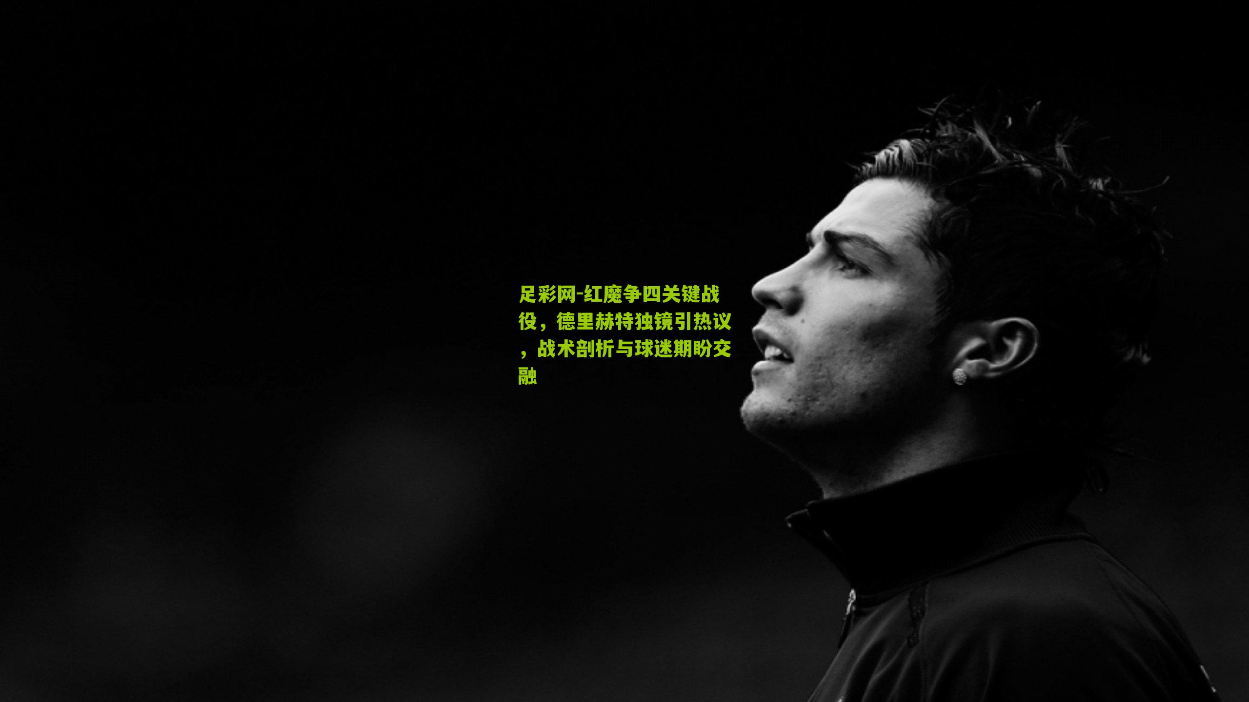 红魔争四关键战役，德里赫特独镜引热议，战术剖析与球迷期盼交融