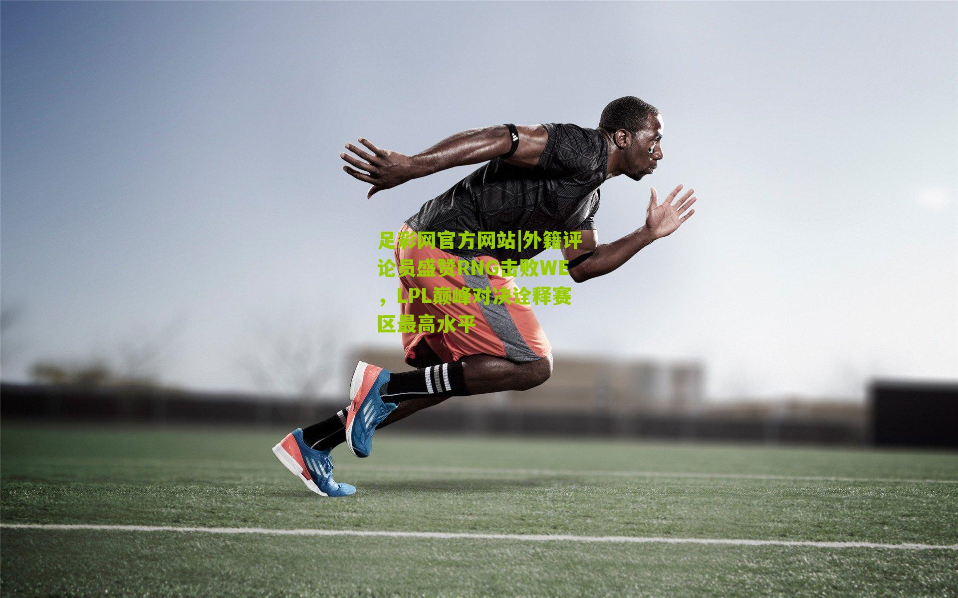 足彩网官方网站|外籍评论员盛赞RNG击败WE，LPL巅峰对决诠释赛区最高水平