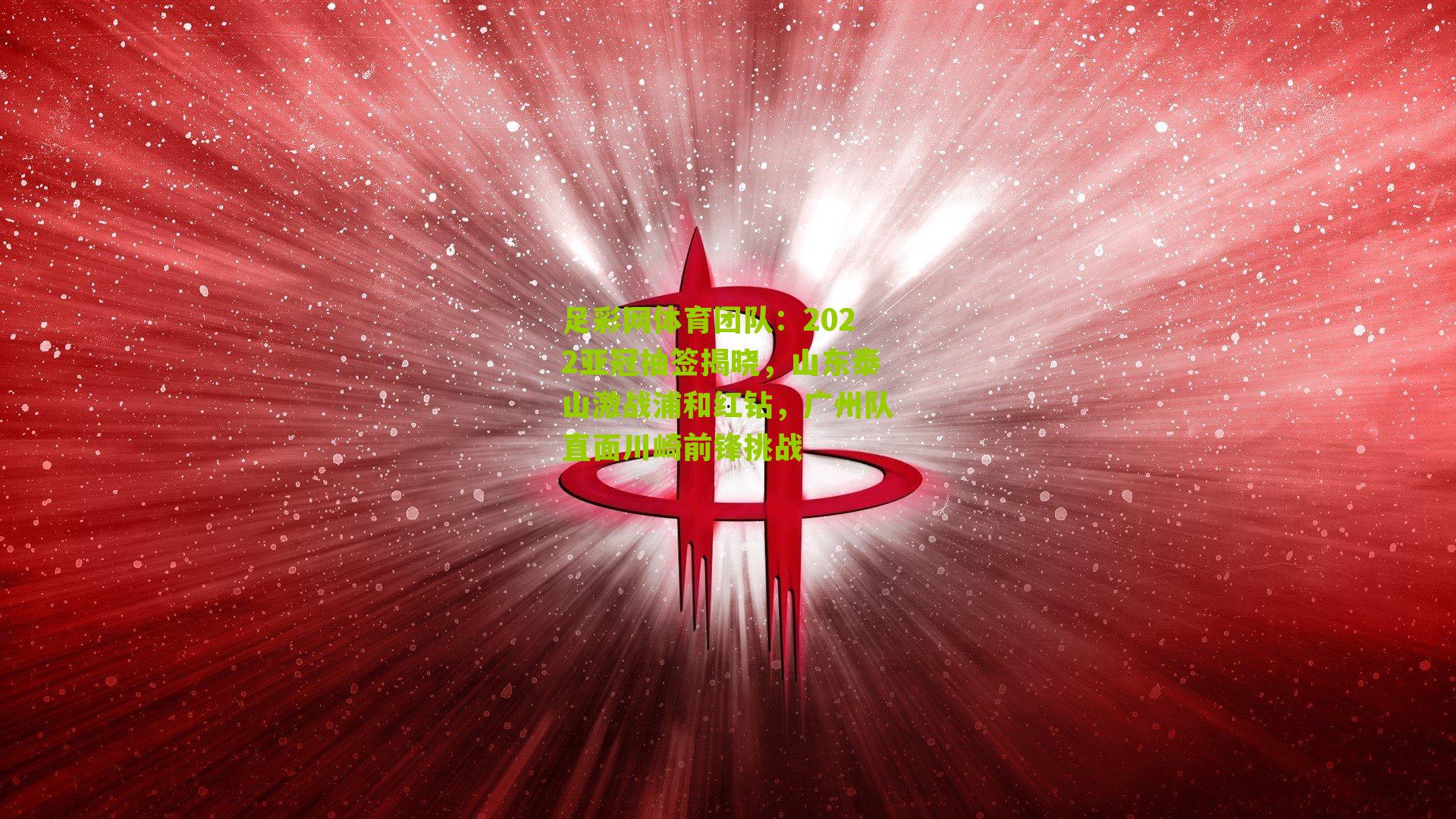 2022亚冠抽签揭晓，山东泰山激战浦和红钻，广州队直面川崎前锋挑战