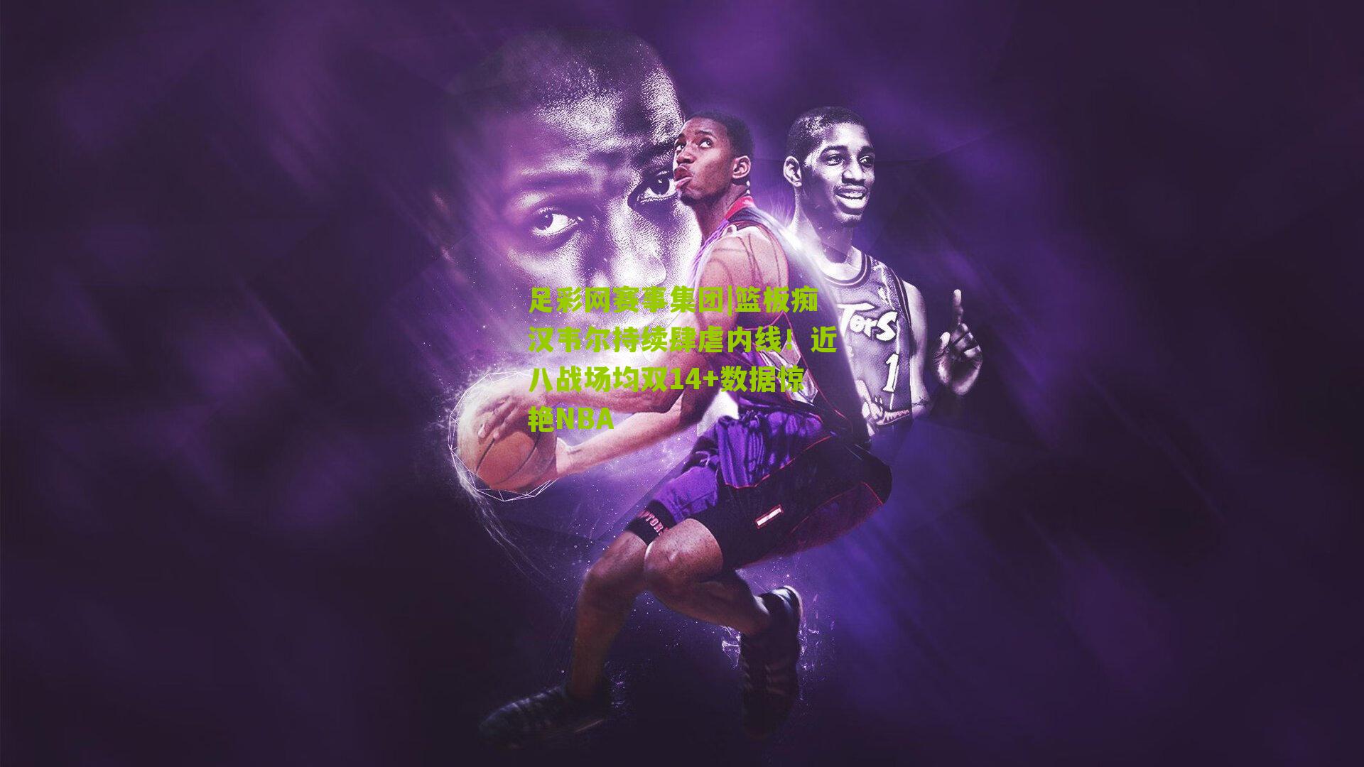 篮板痴汉韦尔持续肆虐内线!近八战场均双14+数据惊艳NBA