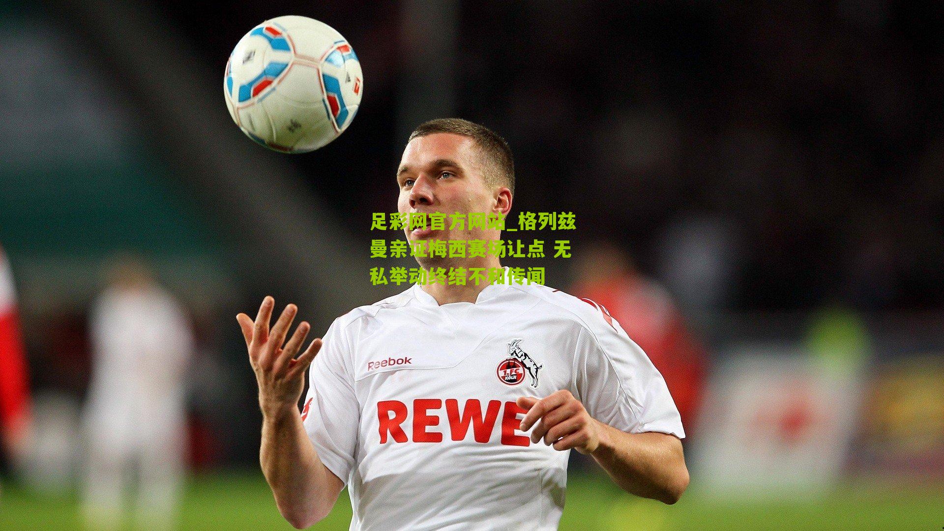 足彩网官方网站_格列兹曼亲证梅西赛场让点 无私举动终结不和传闻