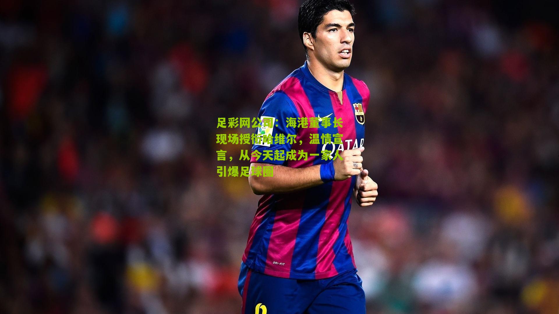 海港董事长现场授衔哈维尔,温情宣言,从今天起成为一家人引爆足球圈