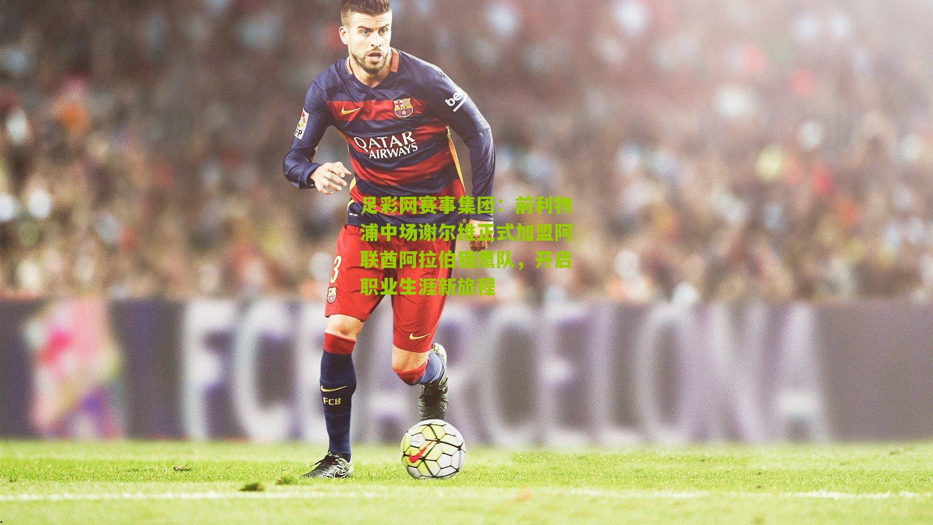 足彩网赛事集团：前利物浦中场谢尔维正式加盟阿联酋阿拉伯猎鹰队，开启职业生涯新旅程