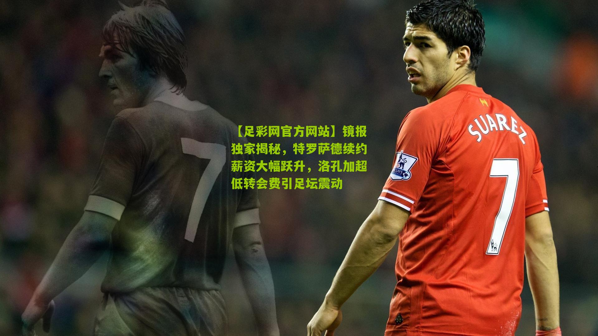 【足彩网官方网站】镜报独家揭秘，特罗萨德续约薪资大幅跃升，洛孔加超低转会费引足坛震动