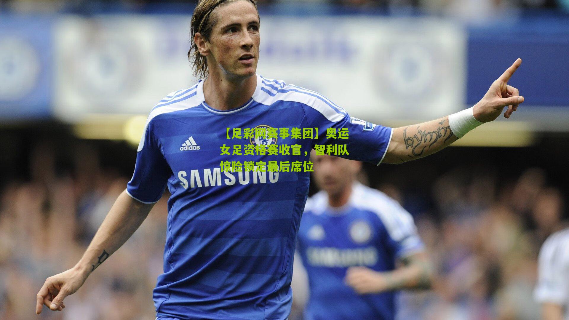 【足彩网赛事集团】奥运女足资格赛收官，智利队惊险锁定最后席位